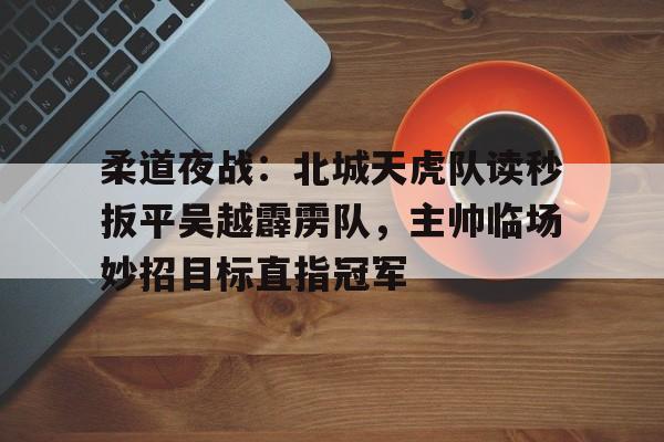 包含柔道夜战：北城天虎队读秒扳平吴越霹雳队，主帅临场妙招目标直指冠军的词条爱游戏注册登录